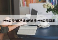 外包公司和区块链如何选择[外包公司区别]