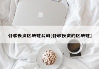 谷歌投资区块链公司[谷歌投资的区块链]