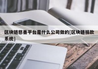 区块链慈善平台是什么公司做的[区块链捐款系统]