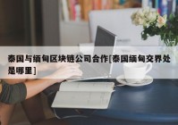 泰国与缅甸区块链公司合作[泰国缅甸交界处是哪里]