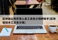 区块链公司开发人员工资多少钱啊知乎[区块链技术工资多少钱]