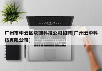 广州市中云区块链科技公司招聘[广州云中科技有限公司]