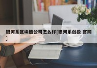 银河系区块链公司怎么样[银河系创投 官网]