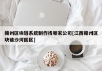 赣州区块链系统制作找哪家公司[江西赣州区块链沙河园区]