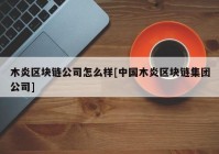 木炎区块链公司怎么样[中国木炎区块链集团公司]