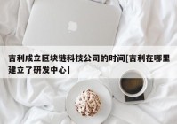 吉利成立区块链科技公司的时间[吉利在哪里建立了研发中心]