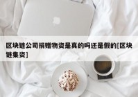 区块链公司捐赠物资是真的吗还是假的[区块链集资]