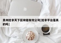 贵州优享天下区块链有效公司[优享平台是真的吗]