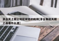 茅台天上朝公司区块链的陷阱[茅台集团天朝上品是什么酒]