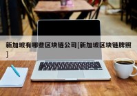 新加坡有哪些区块链公司[新加坡区块链牌照]